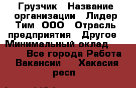 Грузчик › Название организации ­ Лидер Тим, ООО › Отрасль предприятия ­ Другое › Минимальный оклад ­ 11 000 - Все города Работа » Вакансии   . Хакасия респ.